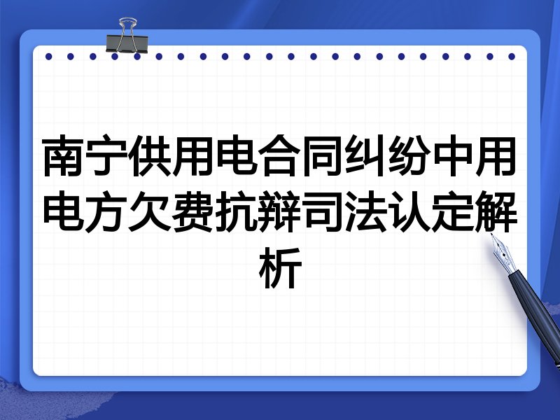南宁供用电合同纠纷中用电方欠费抗辩司法认定解析