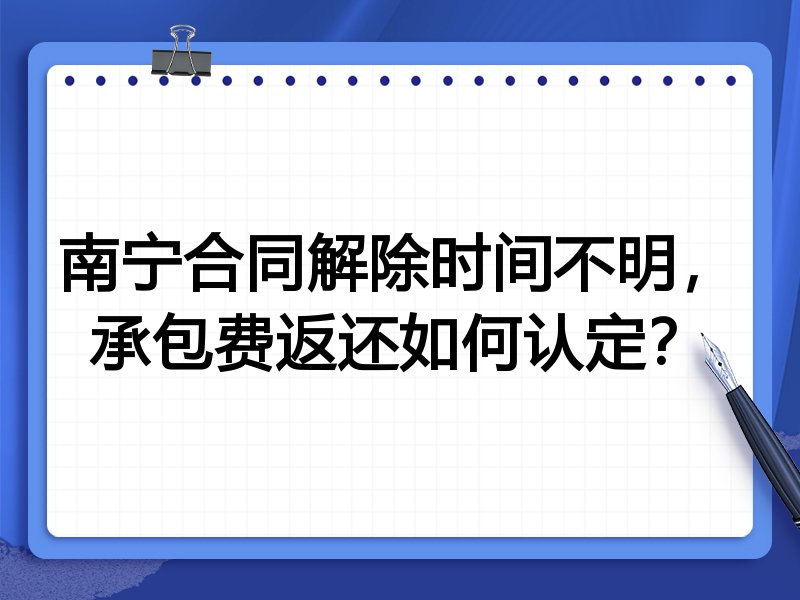 南宁合同解除时间不明,承包费返还如何认定?