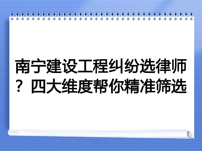 南宁建设工程纠纷选律师？四大维度帮你精准筛选