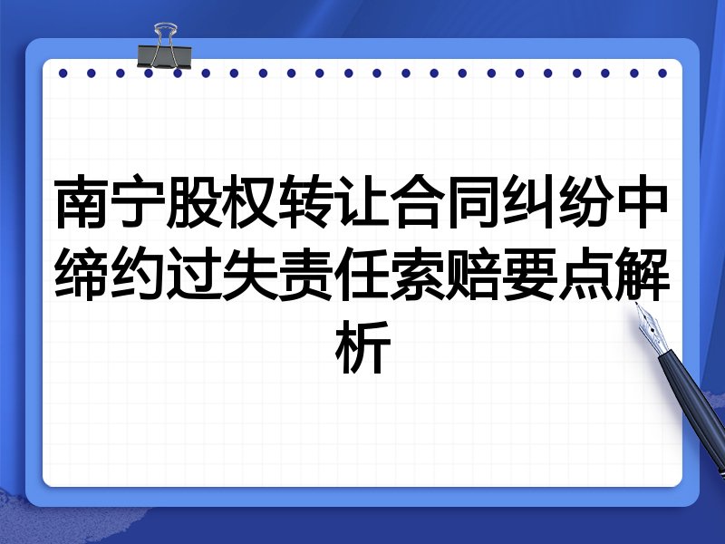 南宁股权转让合同纠纷中缔约过失责任索赔要点解析