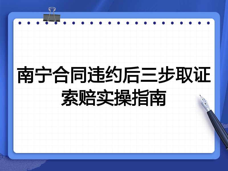 南宁合同违约后三步取证索赔实操指南