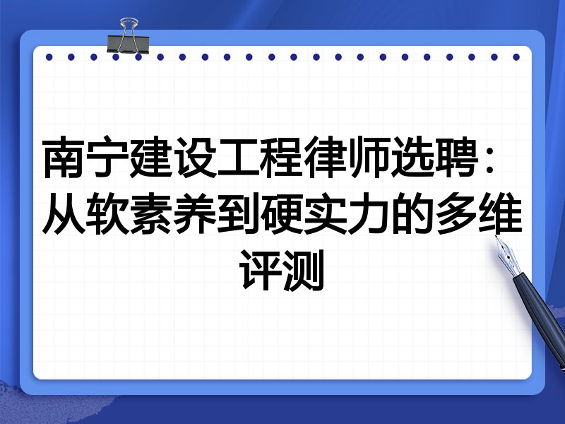 南宁建设工程律师选聘:从软素养到硬实力的多维评测