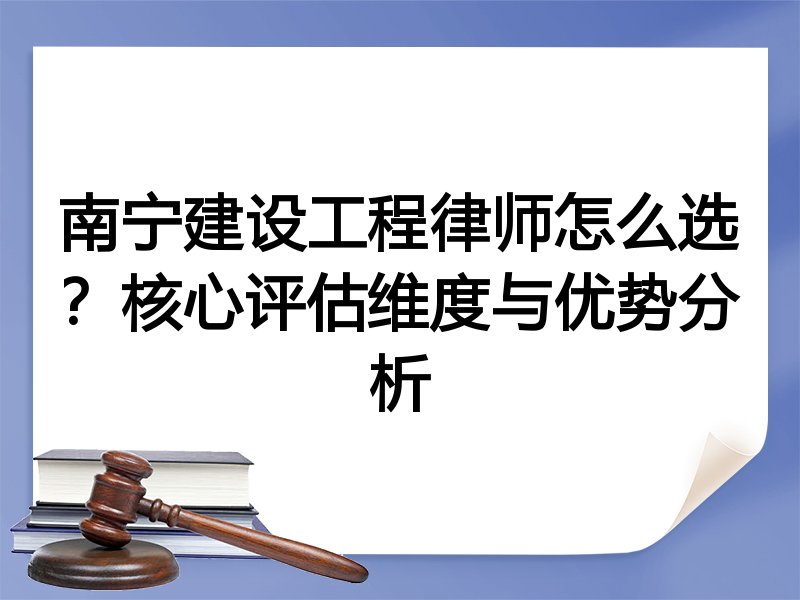 南宁建设工程律师怎么选？核心评估维度与优势分析