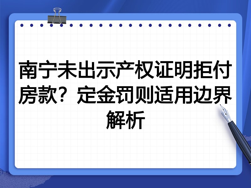 南宁未出示产权证明拒付房款?定金罚则适用边界解析