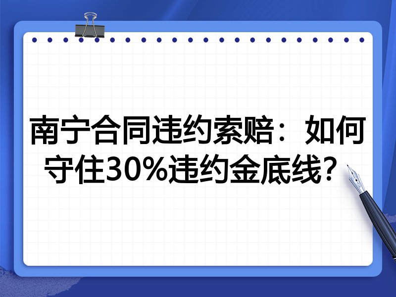 南宁合同违约索赔:如何守住30%违约金底线?