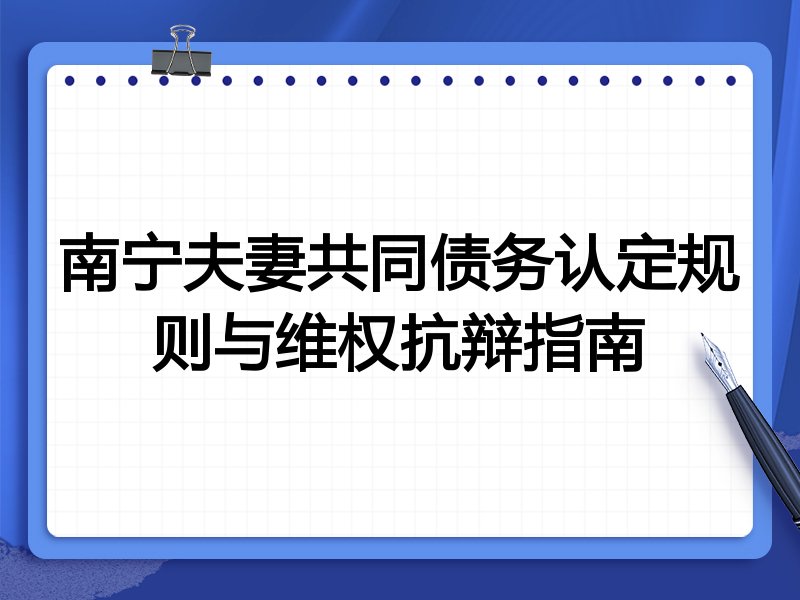 南宁夫妻共同债务认定规则与维权抗辩指南