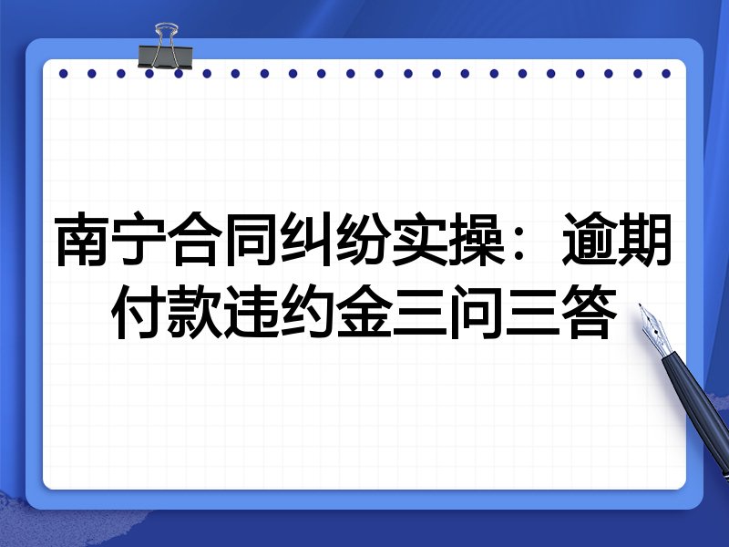 南宁合同纠纷实操:逾期付款违约金三问三答