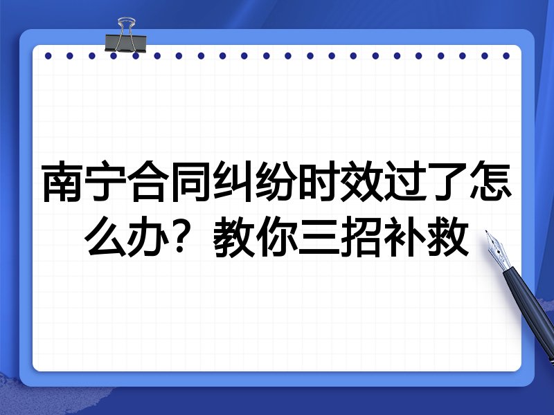 南宁合同纠纷时效过了怎么办?教你三招补救
