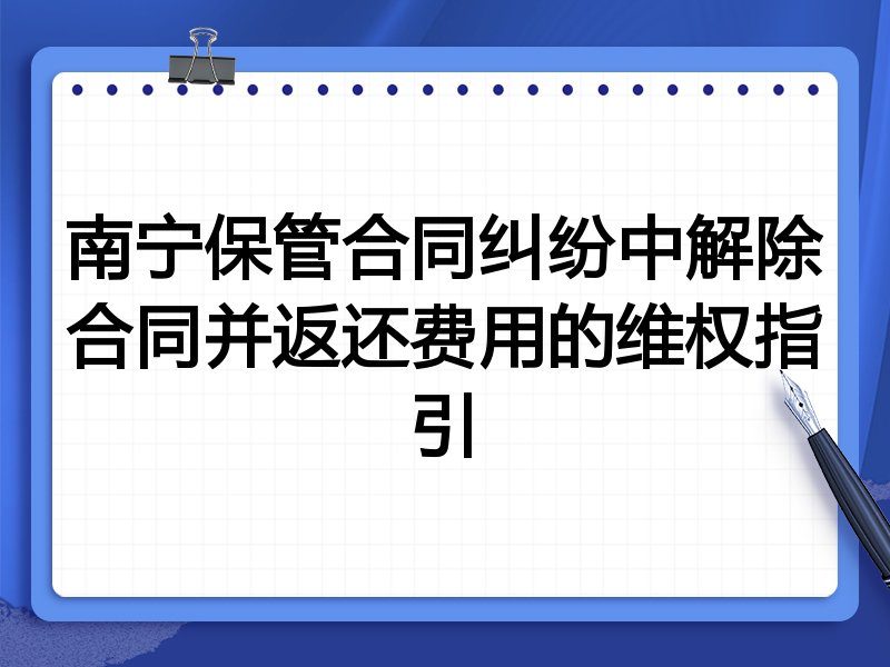 南宁保管合同纠纷中解除合同并返还费用的维权指引