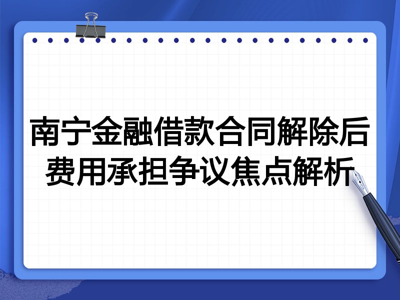 南宁金融借款合同解除后费用承担争议焦点解析