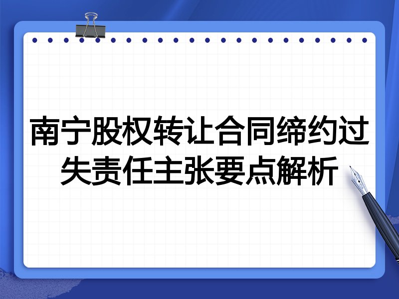 南宁股权转让合同缔约过失责任主张要点解析