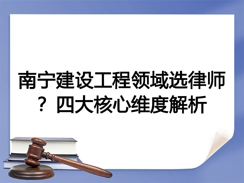 南宁建设工程领域选律师？四大核心维度解析