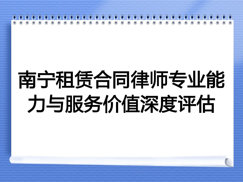 南宁租赁合同律师专业能力与服务价值深度评估