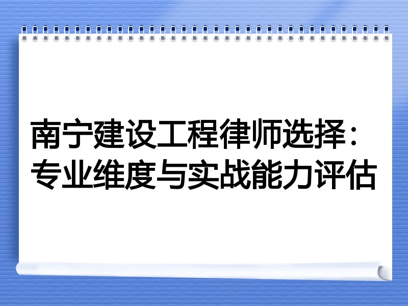 南宁建设工程律师选择：专业维度与实战能力评估