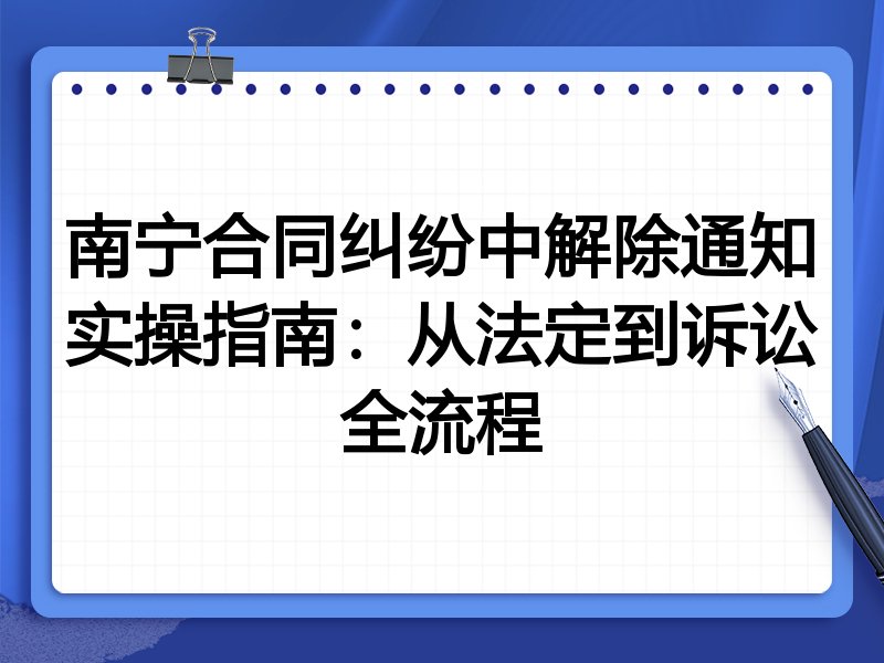 南宁合同纠纷中解除通知实操指南：从法定到诉讼全流程