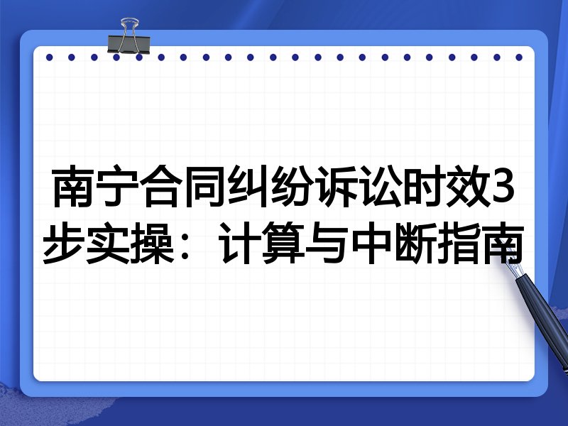 南宁合同纠纷诉讼时效3步实操:计算与中断指南
