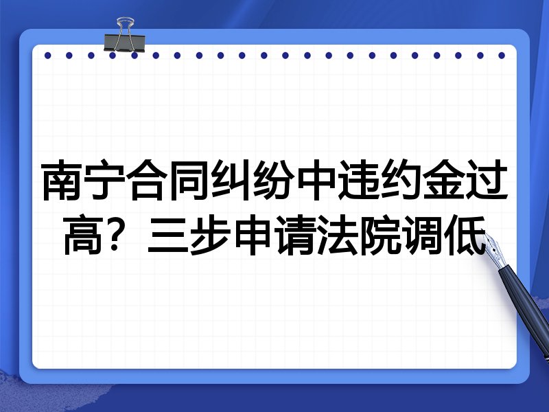 南宁合同纠纷中违约金过高?三步申请法院调低