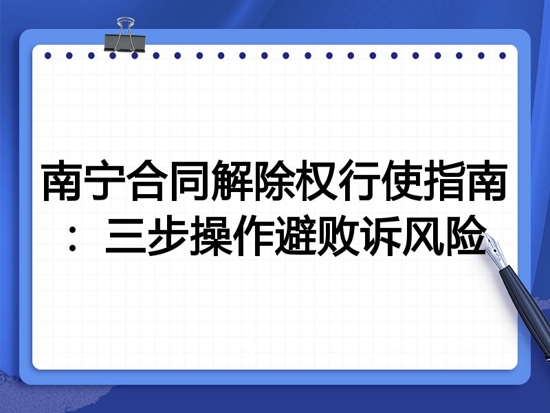 南宁合同解除权行使指南:三步操作避败诉风险