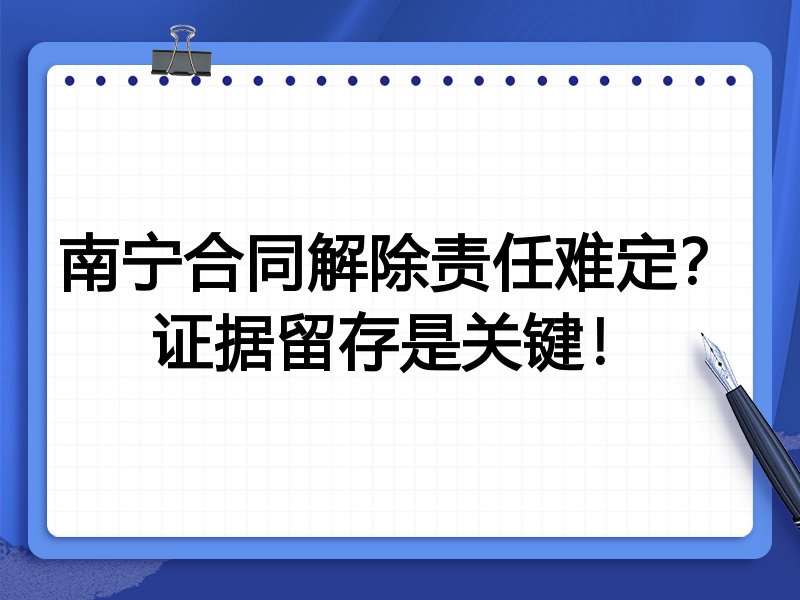 南宁合同解除责任难定?证据留存是关键!