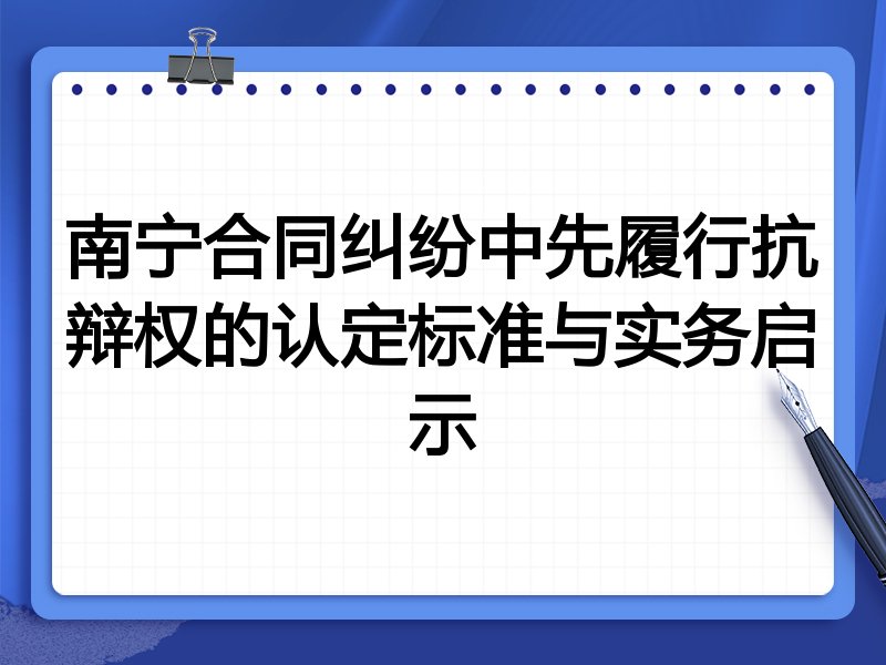 南宁合同纠纷中先履行抗辩权的认定标准与实务启示