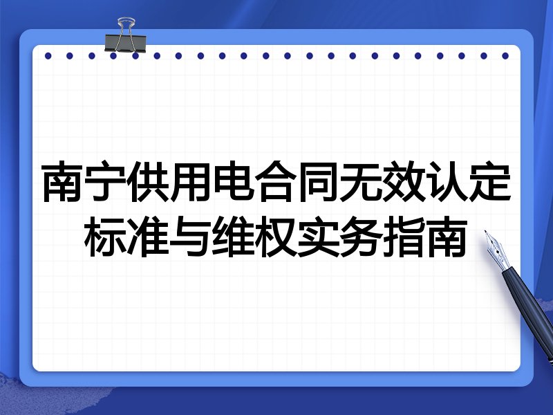 南宁供用电合同无效认定标准与维权实务指南