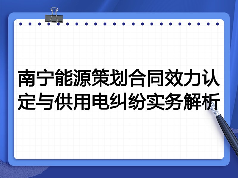 南宁能源策划合同效力认定与供用电纠纷实务解析