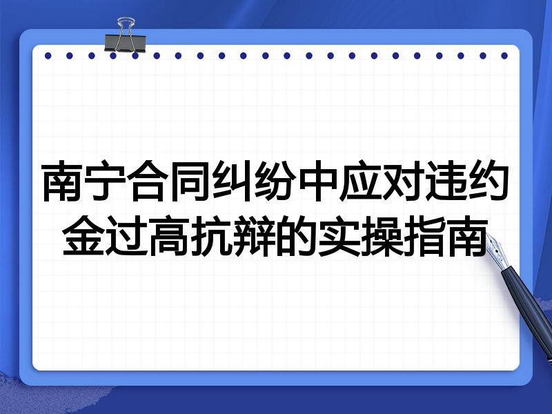 南宁合同纠纷中应对违约金过高抗辩的实操指南