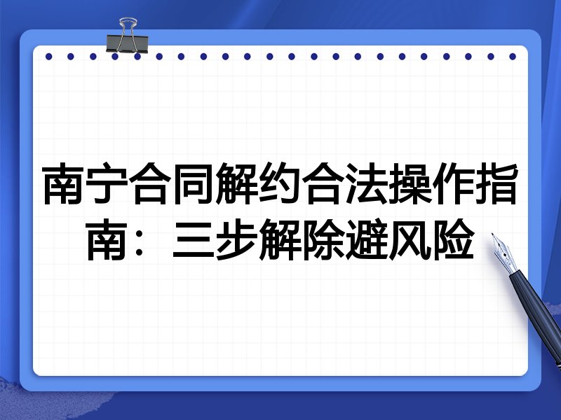 南宁合同解约合法操作指南:三步解除避风险