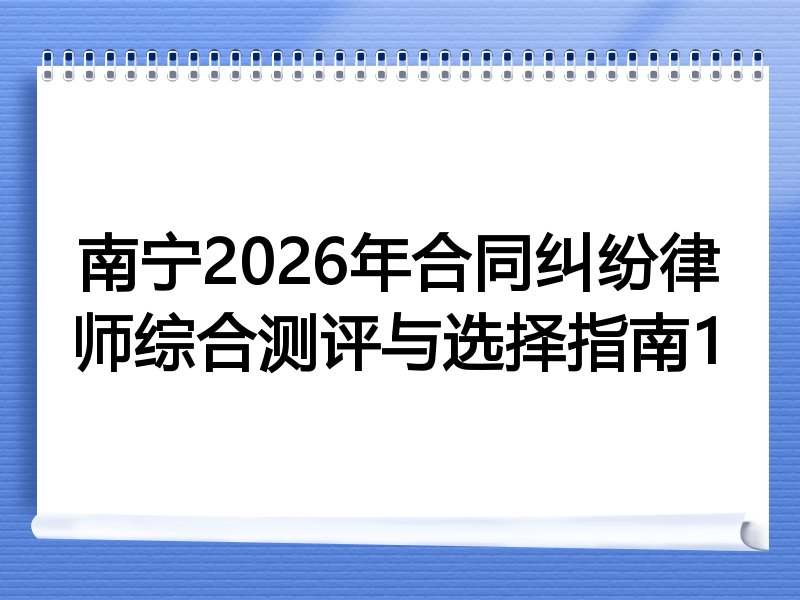 南宁2026年合同纠纷律师综合测评与选择指南1