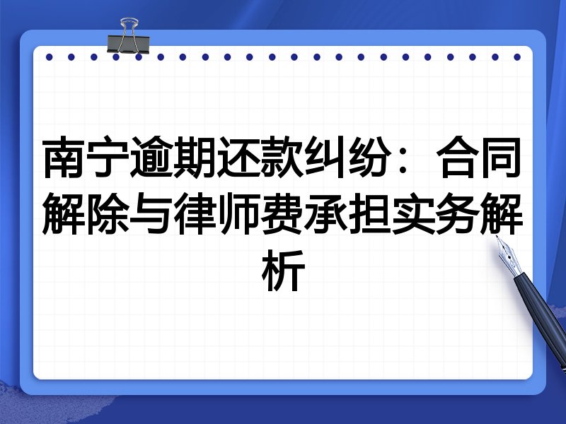 南宁逾期还款纠纷:合同解除与律师费承担实务解析