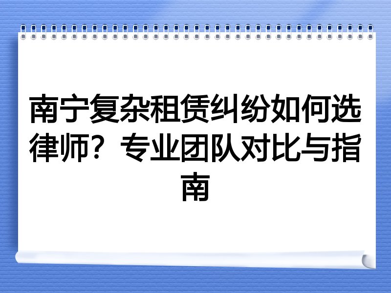 南宁复杂租赁纠纷如何选律师？专业团队对比与指南