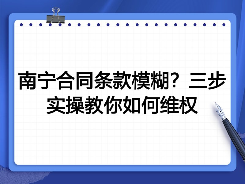 南宁合同条款模糊?三步实操教你如何维权