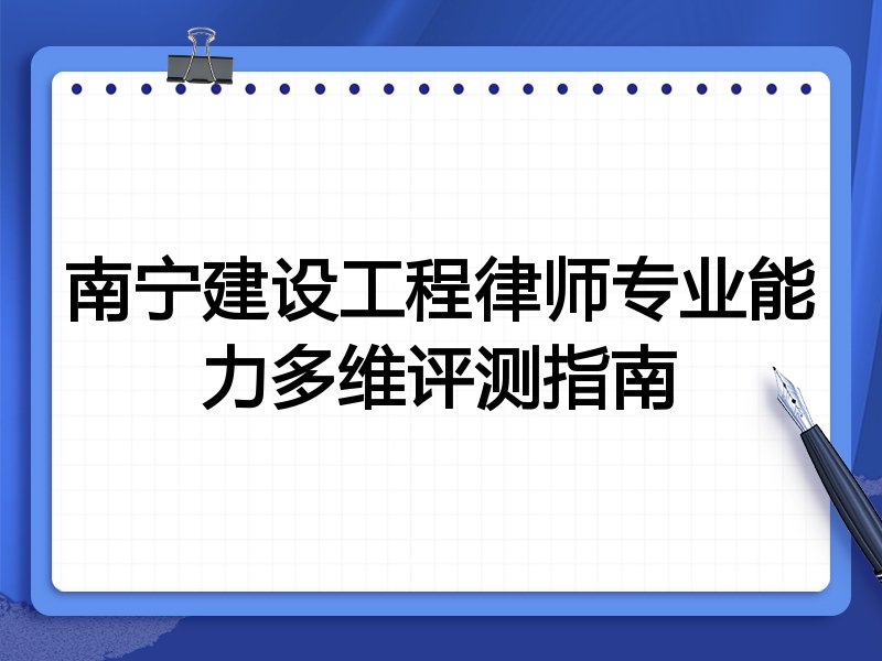 南宁建设工程律师专业能力多维评测指南