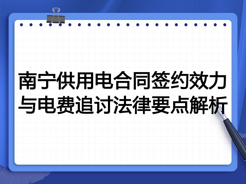 南宁供用电合同签约效力与电费追讨法律要点解析