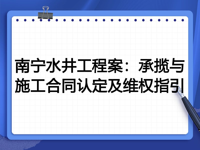 南宁水井工程案:承揽与施工合同认定及维权指引