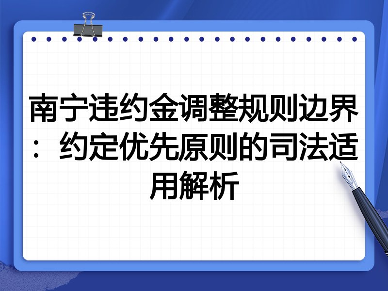 南宁违约金调整规则边界:约定优先原则的司法适用解析