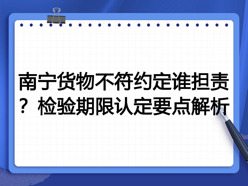 南宁货物不符约定谁担责?检验期限认定要点解析