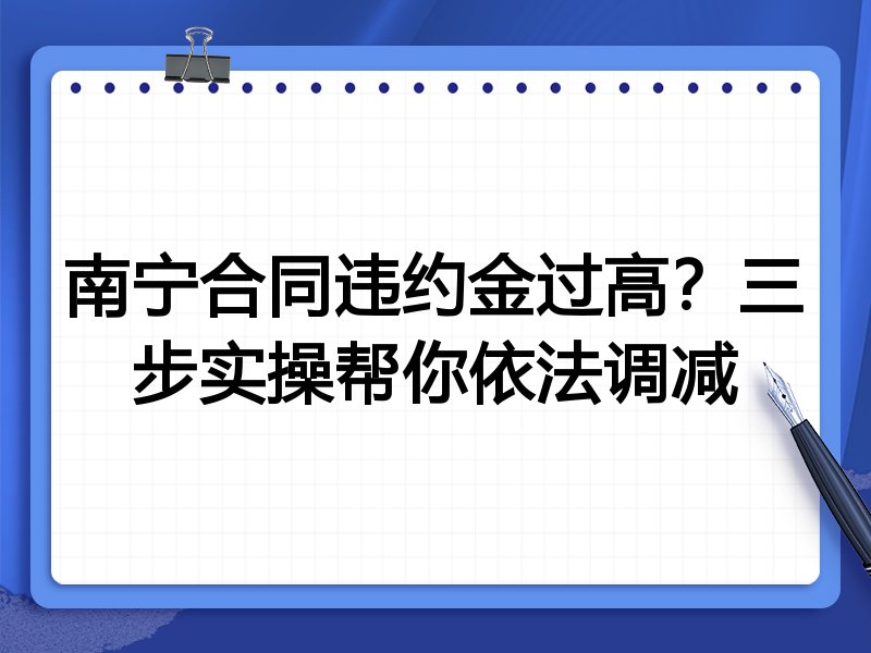 南宁合同违约金过高?三步实操帮你依法调减