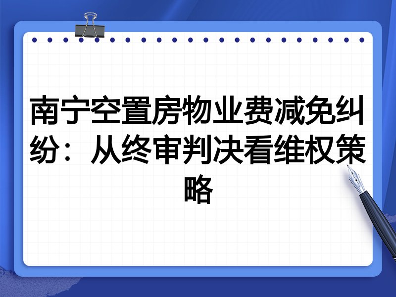 南宁空置房物业费减免纠纷:从终审判决看维权策略