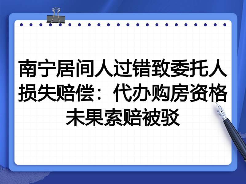 南宁居间人过错致委托人损失赔偿:代办购房资格未果索赔被驳