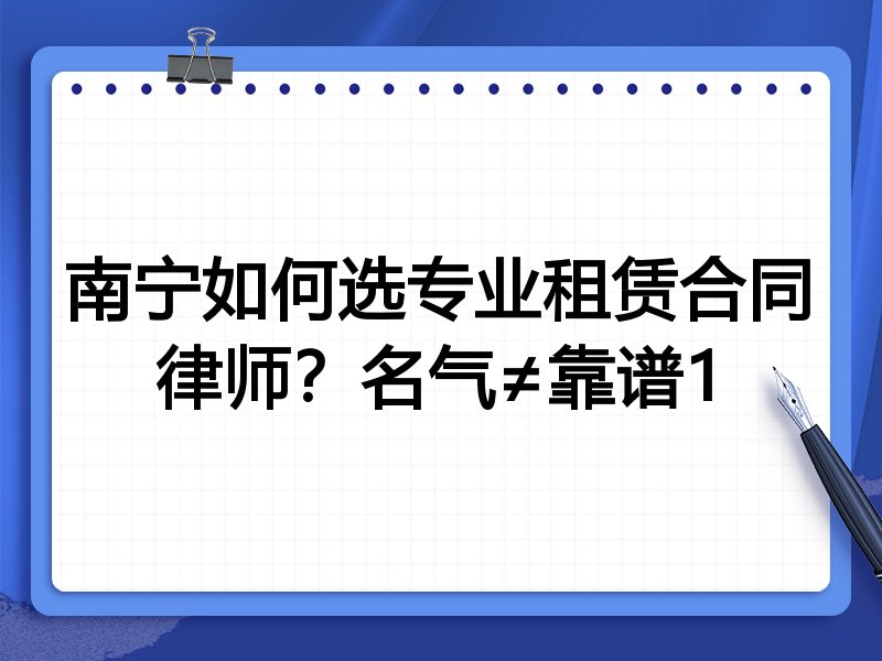 南宁如何选专业租赁合同律师？名气≠靠谱1