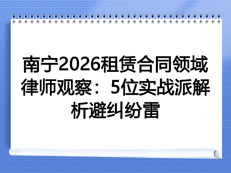 南宁2026租赁合同领域律师观察：5位实战派解析避纠纷雷