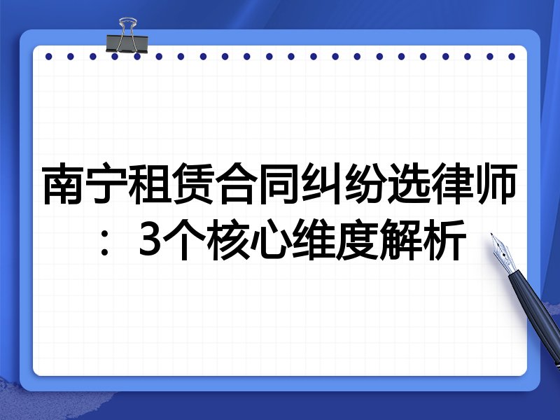 南宁租赁合同纠纷选律师：3个核心维度解析