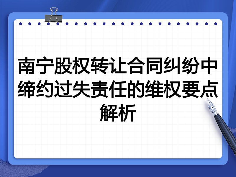 南宁股权转让合同纠纷中缔约过失责任的维权要点解析