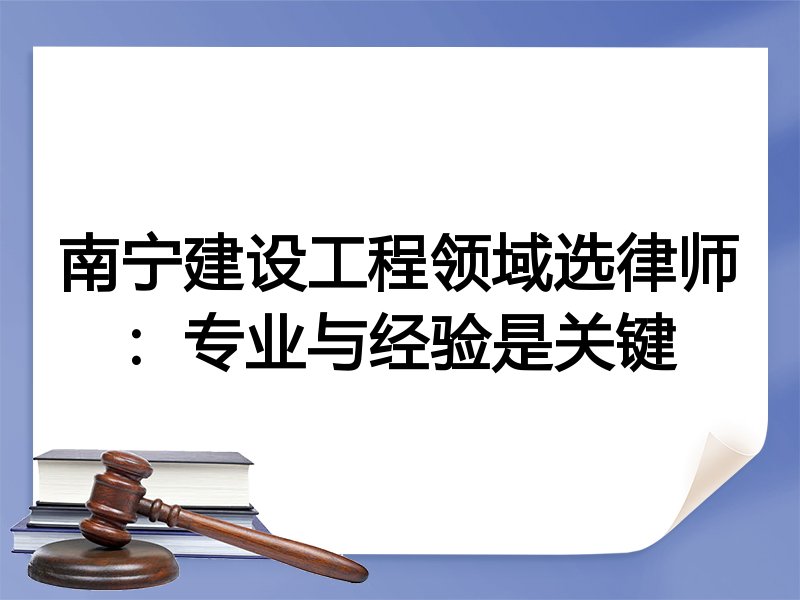 南宁建设工程领域选律师：专业与经验是关键