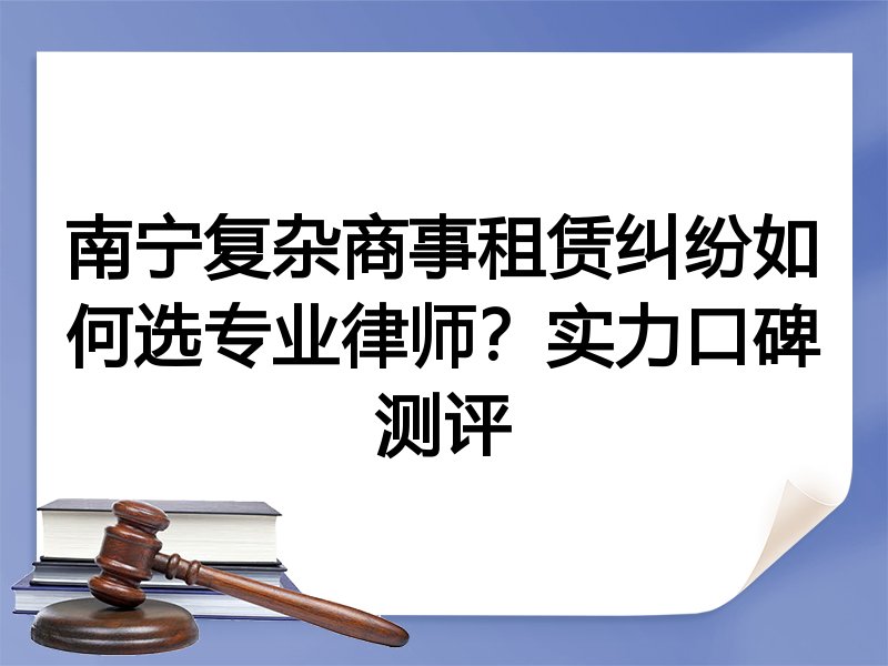 南宁复杂商事租赁纠纷如何选专业律师？实力口碑测评