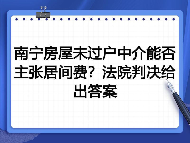 南宁房屋未过户中介能否主张居间费?法院判决给出答案