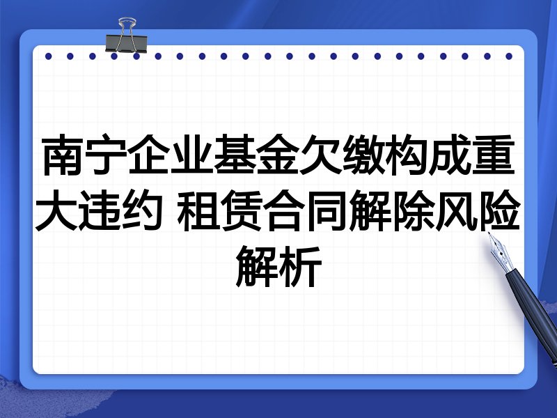 南宁企业基金欠缴构成重大违约 租赁合同解除风险解析