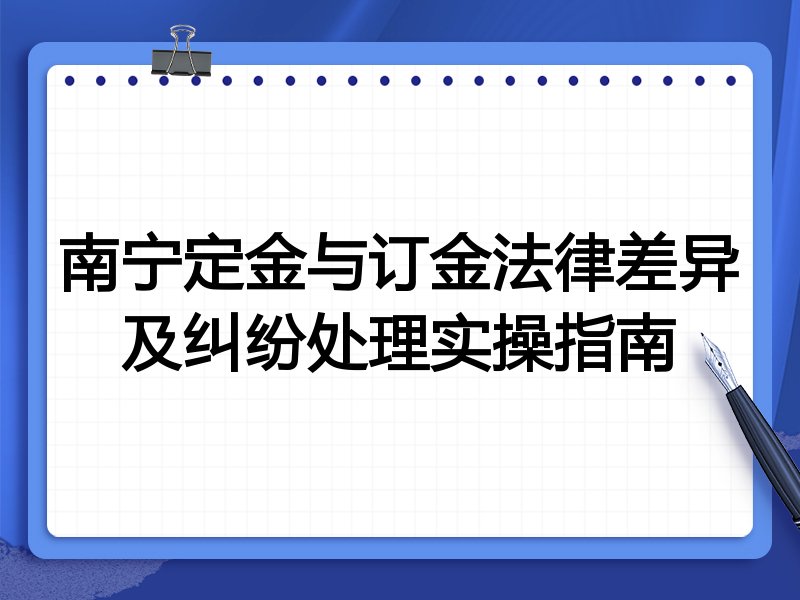 南宁定金与订金法律差异及纠纷处理实操指南