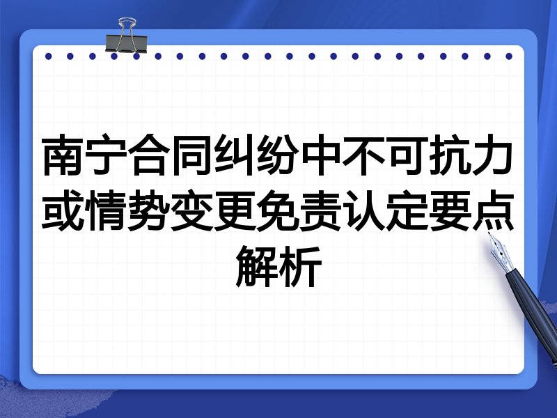 南宁合同纠纷中不可抗力或情势变更免责认定要点解析
